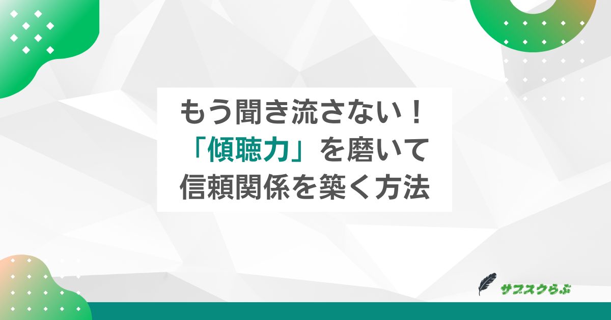 もう聞き流さない！「傾聴力」を磨いて信頼関係を築く方法