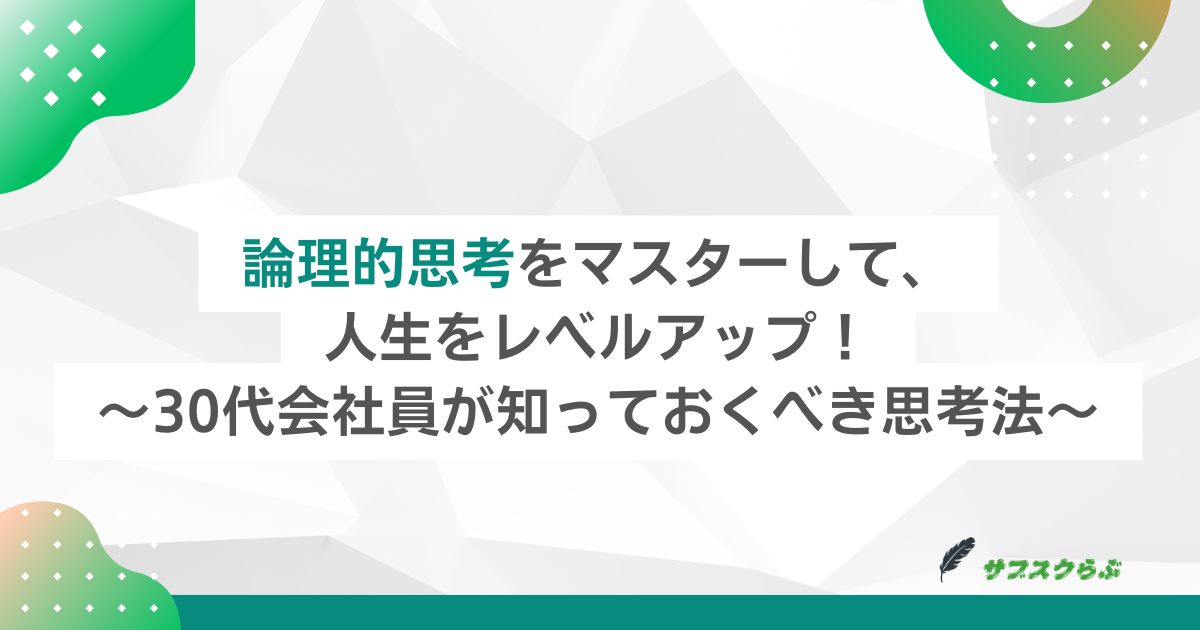 論理的思考をマスターして、人生をレベルアップ！～30代会社員が知っておくべき思考法～