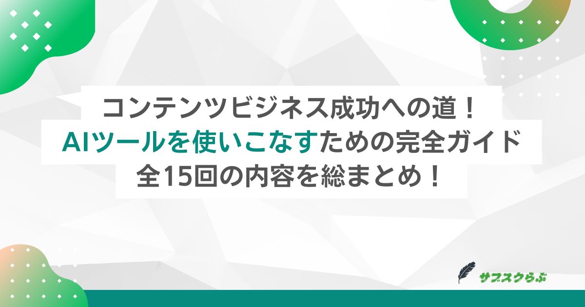 コンテンツビジネス成功への道！AIツールを使いこなすための完全ガイド：全15回の内容を総まとめ！