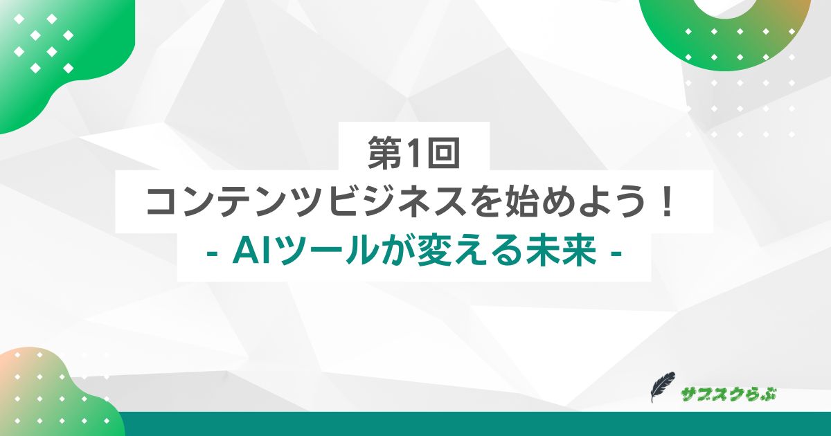 第1回：コンテンツビジネスを始めよう！ - AIツールが変える未来 -