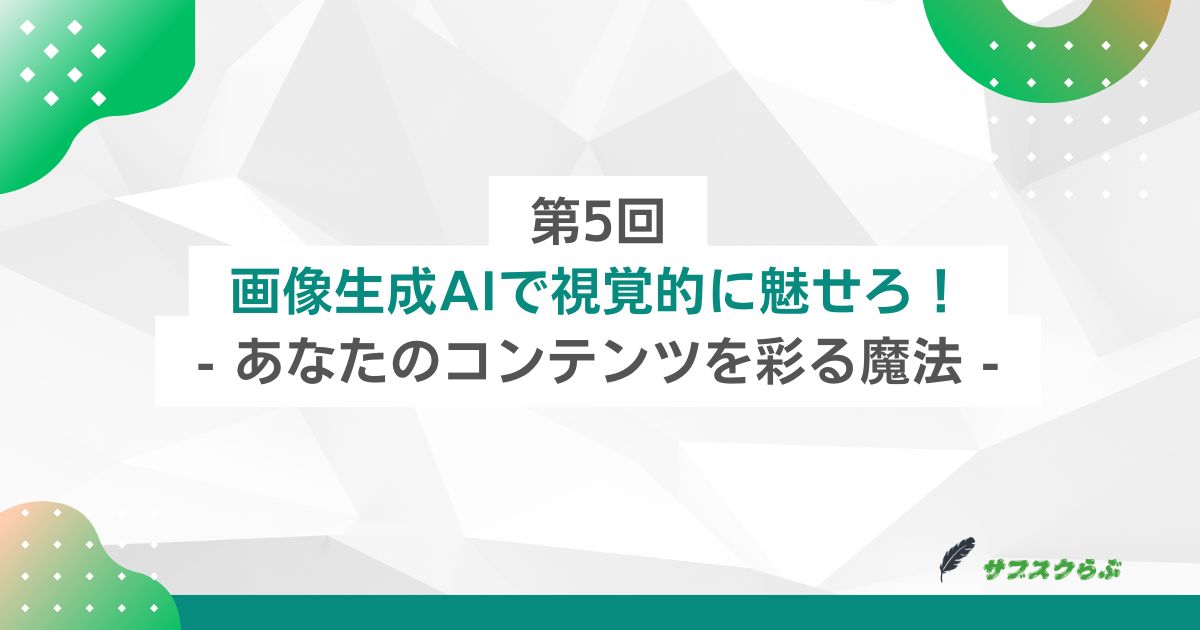 第5回：画像生成AIで視覚的に魅せろ！ - あなたのコンテンツを彩る魔法 -